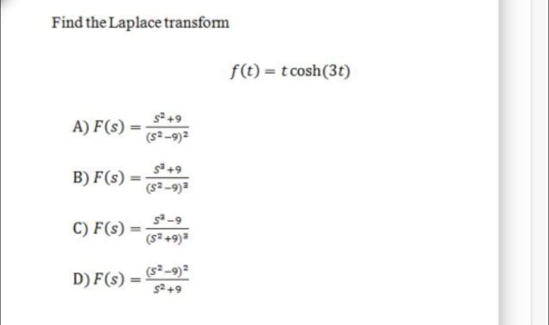 Find the Laplace transform
f(t) = t cosh(3t)
A) F(s)
(s2-9)2
s+9
B) F(s)
(s2-9)3
C) F(s) =
(s2 +9)3
(s2-9)2
D) F(s) =
%3D
6+25
