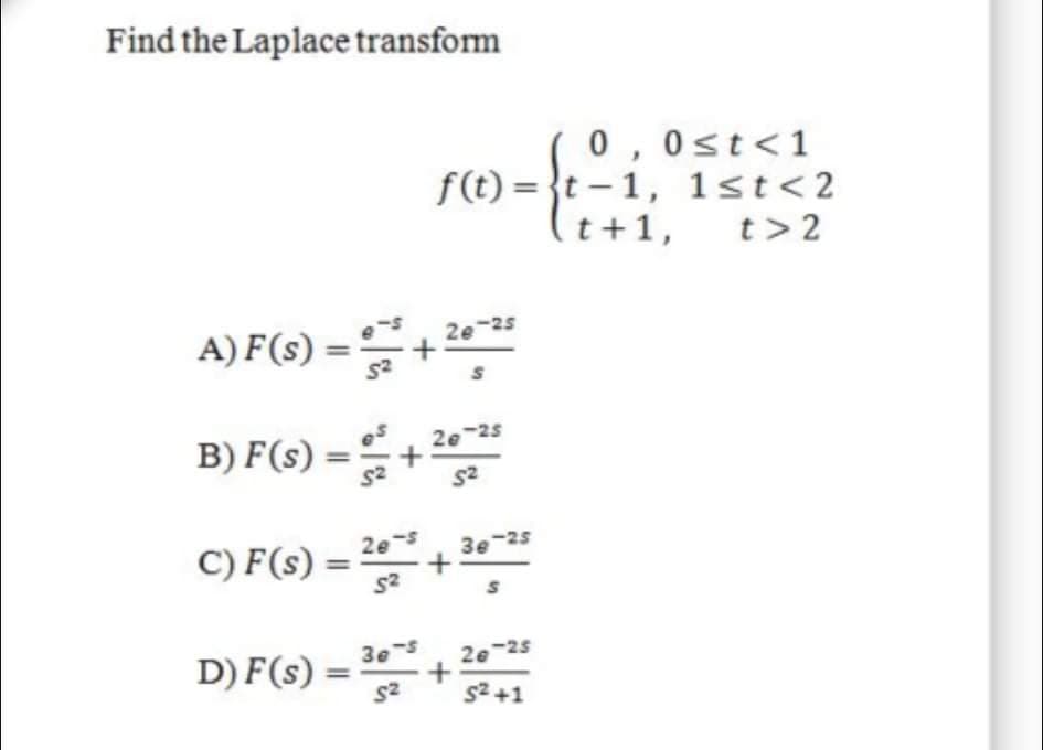 Find the Laplace transform
0 ,0st<1
f(t) = }t – 1, 1st<2
(t+1,
t> 2
A) F(s) =
26
25
B) F(s)
2e-25
S2
2es
C) F(s)
3e-25
D) F(s)
3es
2e-25
I+ zS
