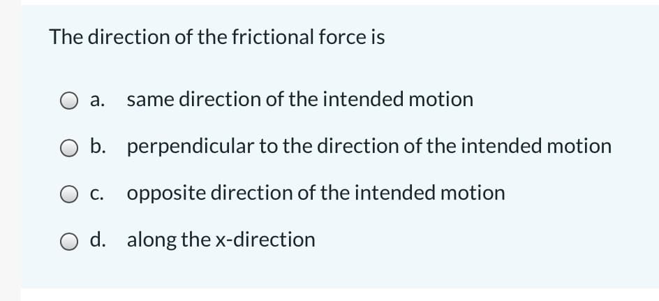 The direction of the frictional force is
a.
same direction of the intended motion
O b. perpendicular to the direction of the intended motion
c. opposite direction of the intended motion
d. along the x-direction
