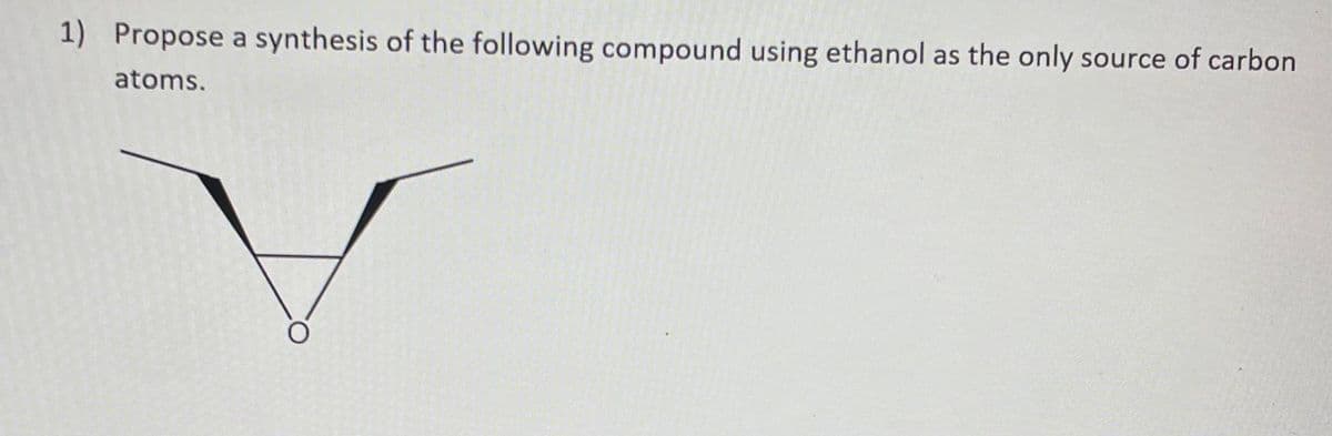 1) Propose a synthesis of the following compound using ethanol as the only source of carbon
atoms.
