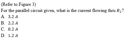 (Refer to Figure 3)
For the parallel circuit given, what is the current flowing thru R2?
А. 3.2 А
В. 2.2 А
С. 0.2 А
D. 1.2 A
