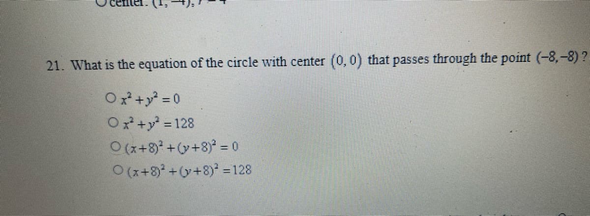 21. What is the equation of the circle with center (0,0) that passes through the point (-8,-8) ?
Ox+y = 0
Ox+y 128
O (x+8) +(y+8) = 0
O (x+8 +(y+8) 128
