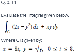 Q. 3.11
Evaluate the integral given below.
(2x −1²) dx + xy dy
Where C is given by:
x = 8t, y = √t. 0 ≤ t ≤ 8.