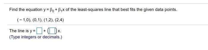 Find the equation y Po + B,x of the least-squares line that best fits the given data points.
(-1,0), (0,1), (1,2), (2,4)
The line is y =+ (Ox.
(Type integers or decimals.)
