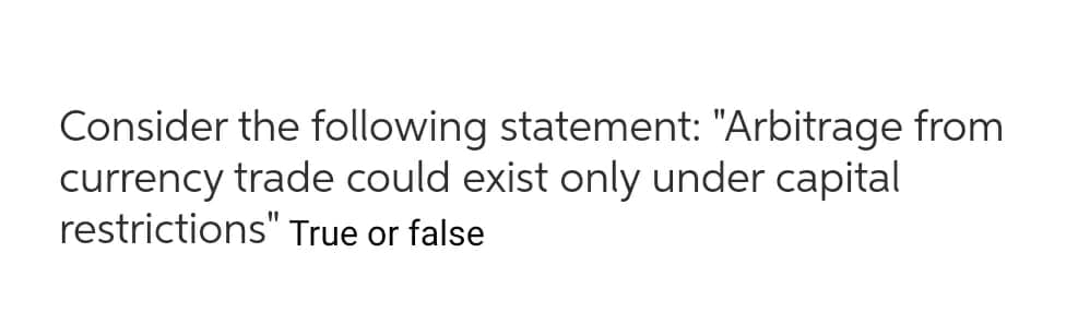 Consider the following statement: "Arbitrage from
currency trade could exist only under capital
restrictions" True or false