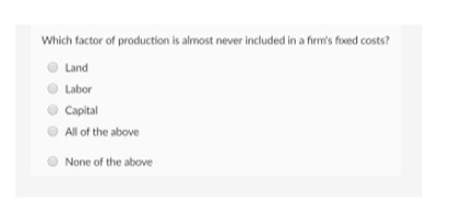 Which factor of production is almost never included in a firm's fixed costs?
Land
Labor
Capital
All of the above
None of the above