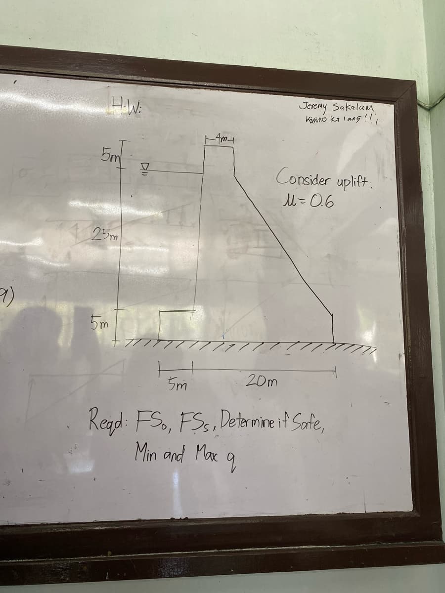 H-W:
5m
25m
5m
▼
5m
Jeremy Sakalam
Kanino ka lang!!).
Consider uplift:
M = 0.6
20m
Read: FS, FSS, Determine if Safe,
Min and Max q