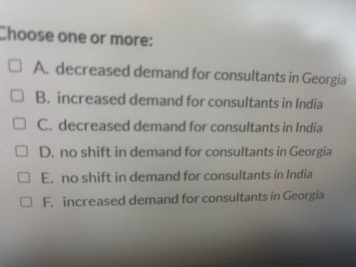 Choose one or more:
DA. decreased demand for consultants in Georgia
B. increased demand for consultants in India
DC. decreased demand for consultants in India
OD. no shift in demand for consultants in Georgia
DE. no shift in demand for consultants in India
F. increased demand for consultants in Georgia