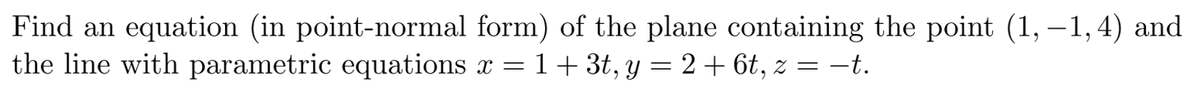 Find an equation (in point-normal form) of the plane containing the point (1, – 1,4) and
the line with parametric equations x = 1+ 3t, y = 2 + 6t, z = –t.
