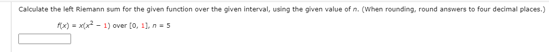 Calculate the left Riemann sum for the given function over the given interval, using the given value of n. (When rounding, round answers to four decimal places.)
f(x) = x(x2 - 1) over [0, 1], n = 5
