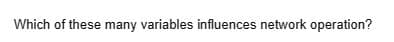 Which of these many variables influences network operation?