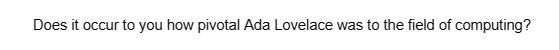 Does it occur to you how pivotal Ada Lovelace was to the field of computing?