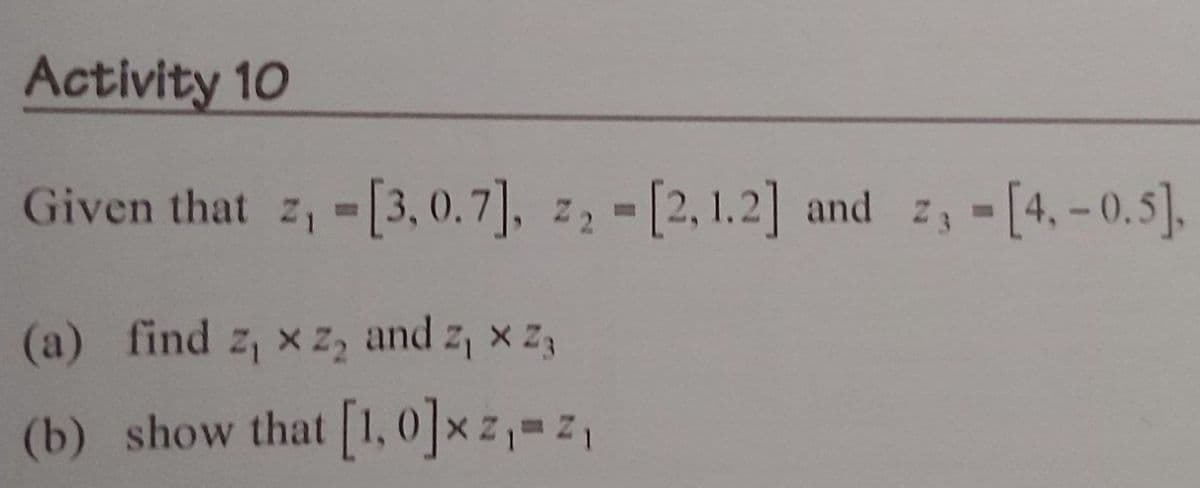 Activity 10
Given that z, -[3,0.7], z₂ - [2, 1.2] and 2₁ - [4,-0.5],
(a) find z, xz₂ and 2₁ x 23
(b) show that [1, 0]xz₁=z₁