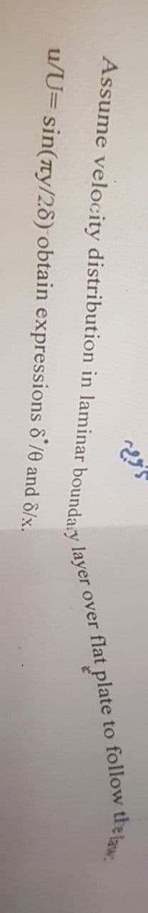 Assume velocity distribution in laminar boundary layer over flat plate to follow the law.
u/U= sin(ny/28) obtain expressions 8/0 and 8/x.
25