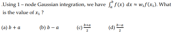 .Using 1 - node Gaussian integration, we have fo f(x) dx ≈ w₁f(x₁). What
is the value of x₁ ?
(a) b + a
(b) b - a
(c) ba
(d) b-a
2