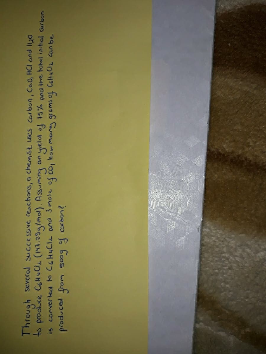 Through several successive reactions, a chemist uses carbon, Cao, HCI and H20
to prooluce CoHuClz (147.09g/mol). Assuming an yielal of 15% and the hotal initiol Garbon
is converted to C6HUCI2 and 3 mole of co, how mony grams of ColtuCiz can be
żuogrco fo boos waf raarposd
