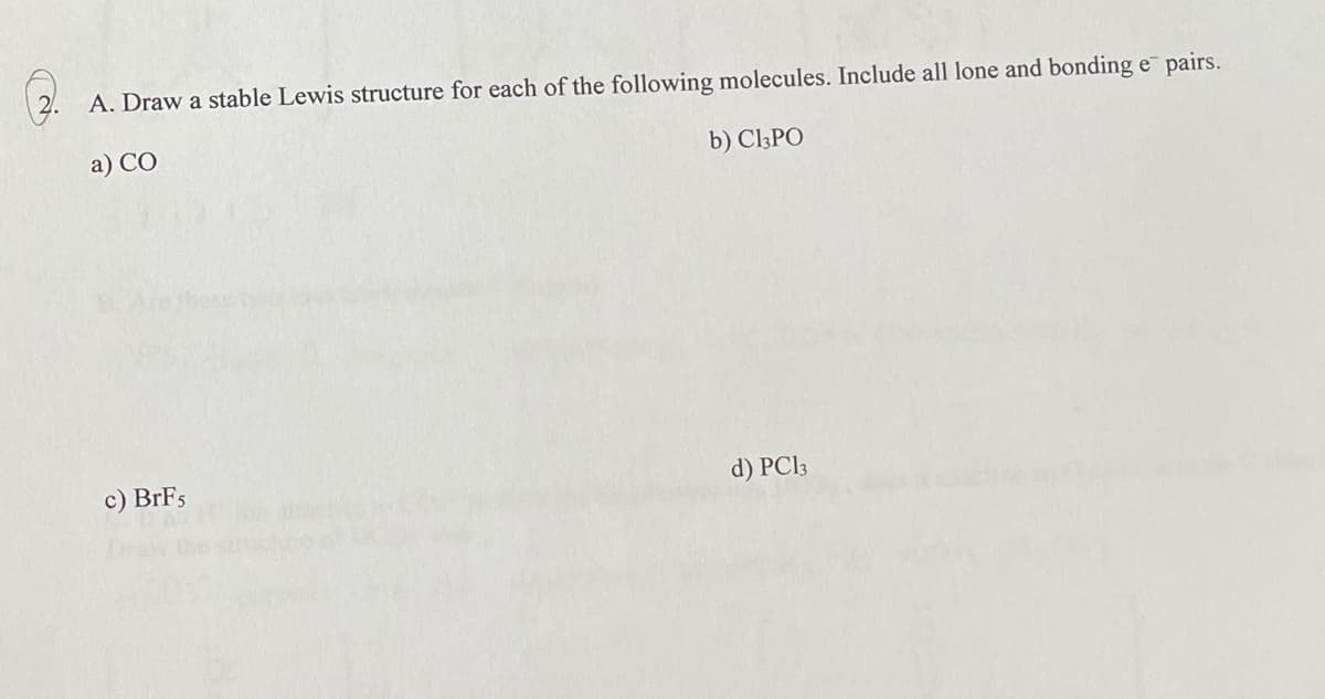 A. Draw a stable Lewis structure for each of the following molecules. Include all lone and bonding e pairs.
a) CO
b) Cl3PO
c) BrFs
d) PCI3
