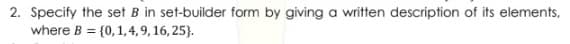 2. Specify the set B in set-builder form by giving a written description of its elements,
where B = {0, 1, 4, 9, 16, 25).