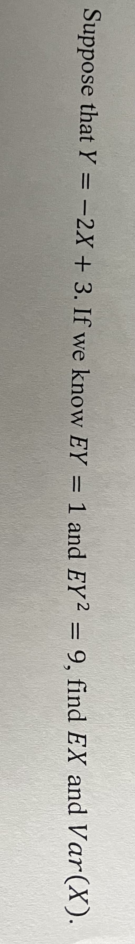 Suppose that Y = -2X + 3. If we know EY = 1 and EY2 = 9, find EX and Var (X).