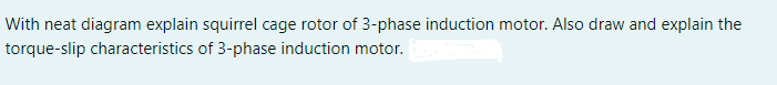 With neat diagram explain squirrel cage rotor of 3-phase induction motor. Also draw and explain the
torque-slip characteristics of 3-phase induction motor.
