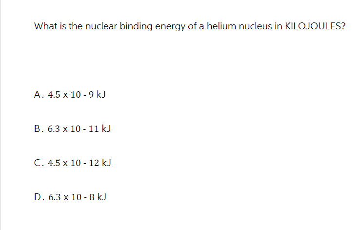What is the nuclear binding energy of a helium nucleus in KILOJOULES?
A. 4.5 x 10 9 kJ
B. 6.3 x 10 11 kJ
-
C. 4.5 x 10 12 kJ
-
D. 6.3 x 10-8 kJ