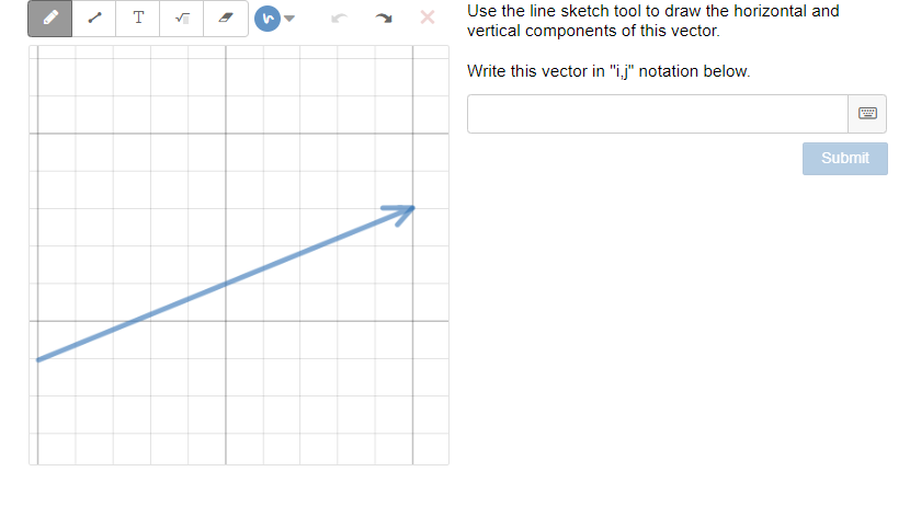 Use the line sketch tool to draw the horizontal and
vertical components of this vector.
T
Write this vector in "i,j" notation below.
Submit
