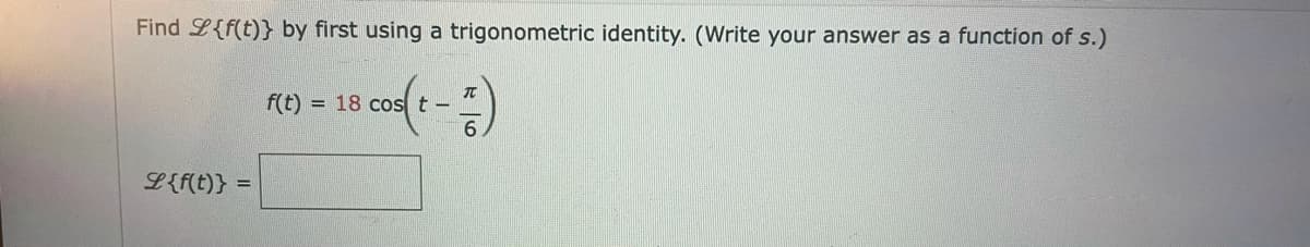 Find L{f(t)} by first using a trigonometric identity. (Write your answer as a function of s.)
f(t)
T
= 18 cost-
L{f(t)} =
