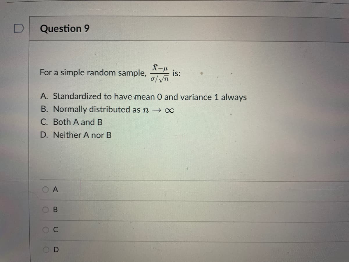 Question 9
For a simple random sample,
is:
A. Standardized to have mean 0 and variance 1 always
B. Normally distributed as n → ∞
C. Both A and B
D. Neither A nor B
OB
ос
D
