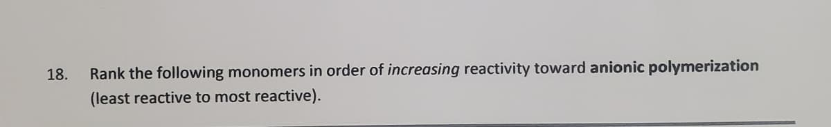 Rank the following monomers in order of increasing reactivity toward anionic polymerization
(least reactive to most reactive).
18.
