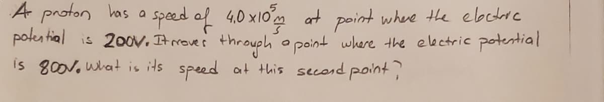 A proton has a
połes tial is 200. It roves throuph o point where the ebctric potential
is 800V. what is its speed at this second pont
speed of 4,0 x10 at point where the ebcdrc
