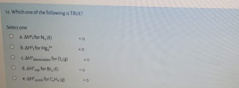 12. Which one of the following is TRUE?
Select one:
O a AH°; for N (€)
O b.AH, for Hg,*
2+
O CAH'dissociation for 0,(g)
O dAHvag for Br (€)
e. AH comb for CH, (g)
