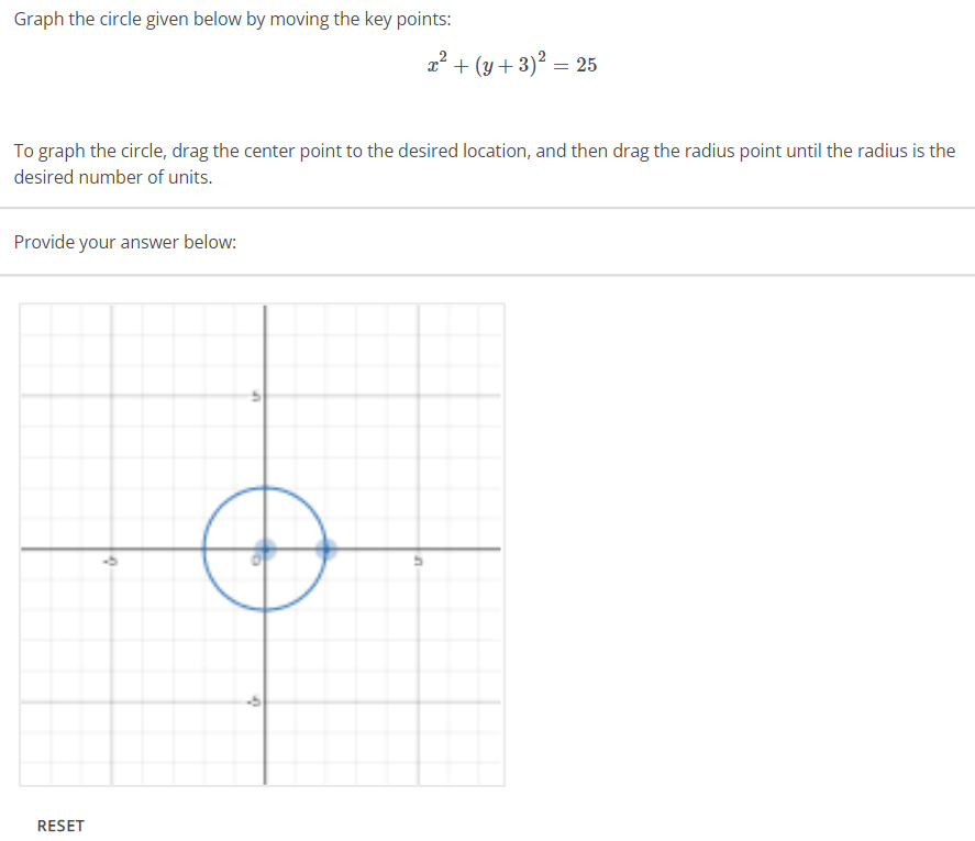 Graph the circle given below by moving the key points:
To graph the circle, drag the center point to the desired location, and then drag the radius point until the radius is the
desired number of units.
Provide your answer below:
RESET
&
x² + (y + 3)² = 25
Ứ