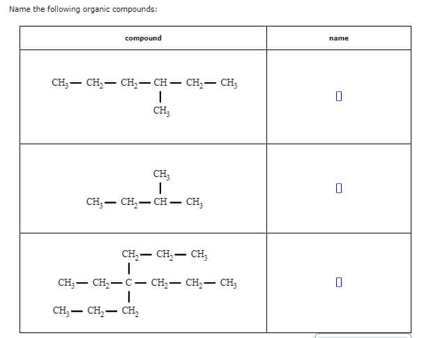 Name the following organic compounds:
compound
name
CH, — сH, — сн, — сн — сн, — CH,
CH;
CH;
сH, — сн, — сн — сн,
Cн, — сн, — сн,
CH;- CH, -
CH,– CH,- CH;
CH, — сн, — сн,
