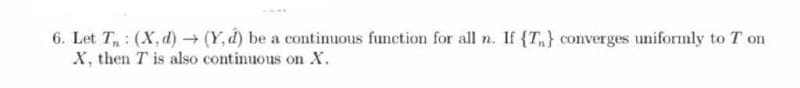 6. Let T,: (X, d) (Y,d) be a continuous function for all n. If (T,} converges uniformly to T on
X, then T is also continuous on X.
