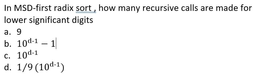 In MSD-first radix sort , how many recursive calls are made for
lower significant digits
а. 9
b. 10d-1 – 1
с. 10d-1
d. 1/9 (10d-1)
