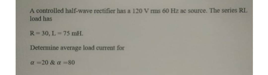 A controlled half-wave rectifier has a 120 V ms 60 Hz ac source. The series RL
load has
R=30, L 75 mH.
Determine average load current for
a =20 & a 80
