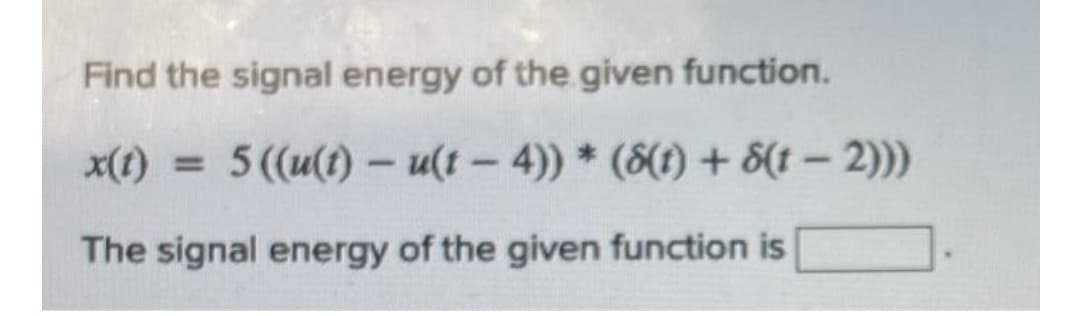 Find the signal energy of the given function.
x(1) = 5((u(1) - u(t - 4)) * (8(t) + 8(t – 2)))
%3D
The signal energy of the given function is
