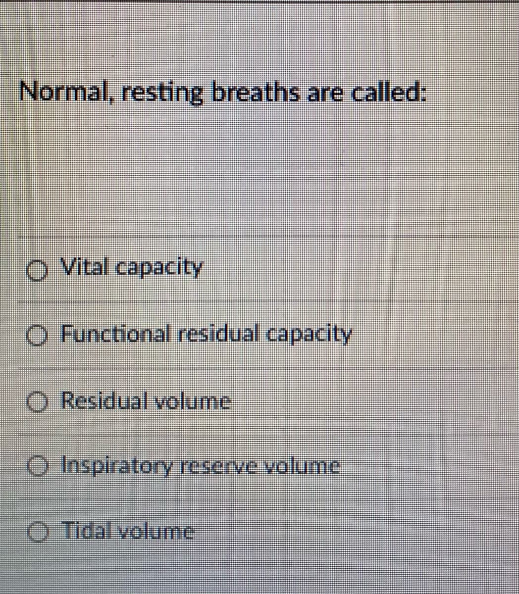 Normal, resting breaths are called:
O Vital capacity
O Functional residual capacity
O Residual volume
O Inspiratory reserve volume
O Tidal volume
