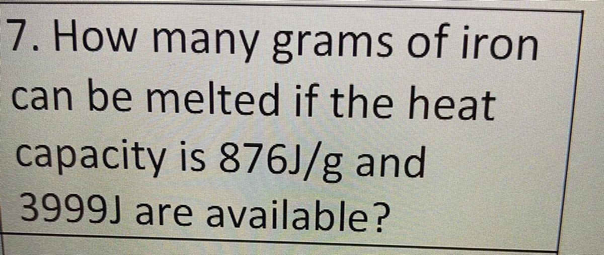 7. How many grams of iron
can be melted if the heat
сарacit
capacity is 876J/g and
3999J are available?
