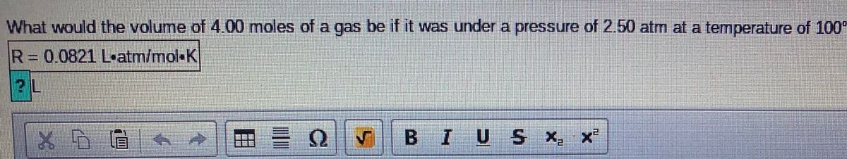 What would the volume of 4.00 moles of a gas be if it was under a pressure of 2.50 atm at a temperature of 100°
R= 0.0821 L-atm/mol-K
2L
H = 2
BIUS x, x
