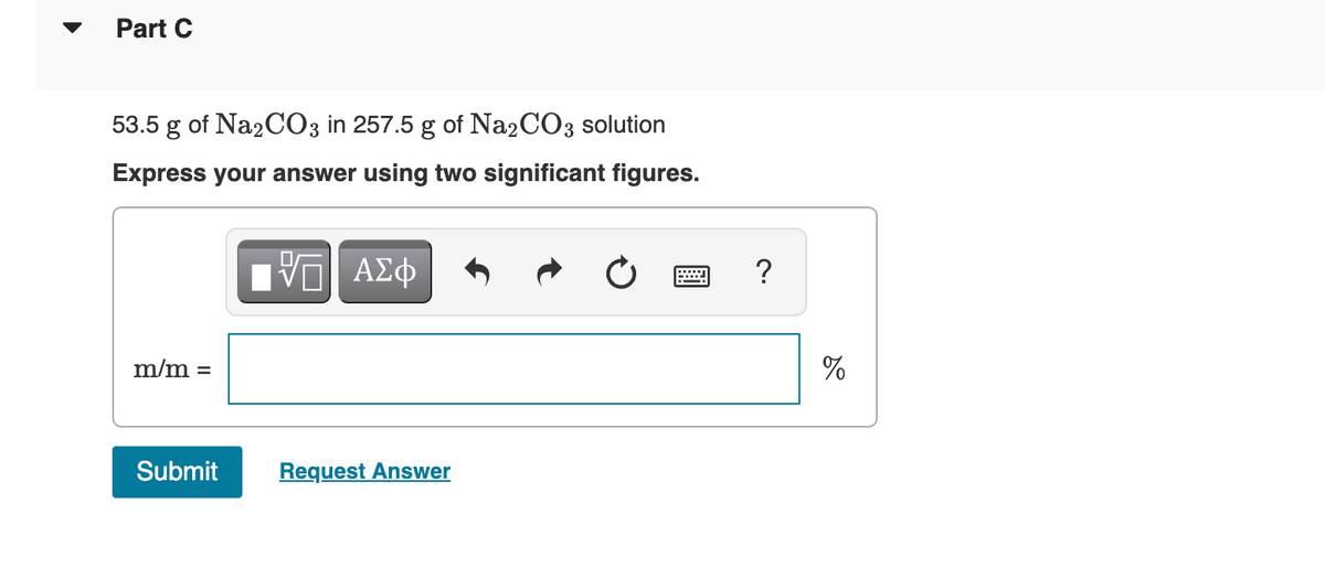 Part C
53.5 g of Na2CO3 in 257.5 g of Na2CO3 solution
Express your answer using two significant figures.
IVE ΑΣΦ
m/m =
Submit Request Answer
?
%