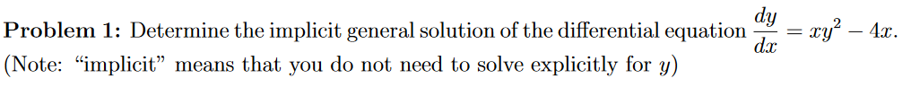 dy
Problem 1: Determine the implicit general solution of the differential equation
= xy² – 4x
dx
(Note: “implicit" means that you do not need to solve explicitly for y)
