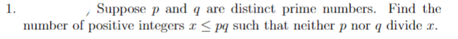 Suppose p and q are distinct prime numbers. Find the
number of positive integers r < pq such that neither p nor q divide x.
1.
