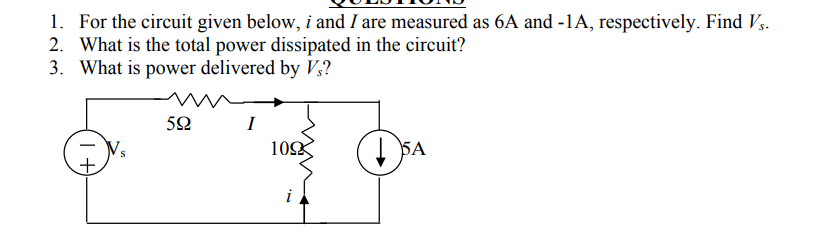 1. For the circuit given below, i and I are measured as 6A and -1A, respectively. Find Vs.
2. What is the total power dissipated in the circuit?
3. What is power delivered by V;?
I
10K
I SA
