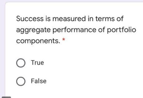 Success is measured in terms of
aggregate performance of portfolio
components. *
True
O False
