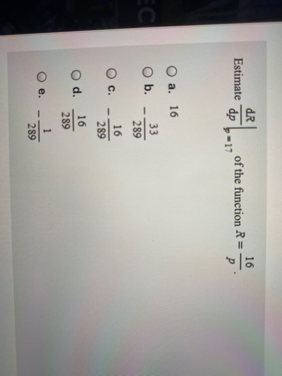 dR
Estimate
dp
16
of the function R =
=17
а.
16
EC
33
O b.
289
16
289
16
O d.
289
1
289
