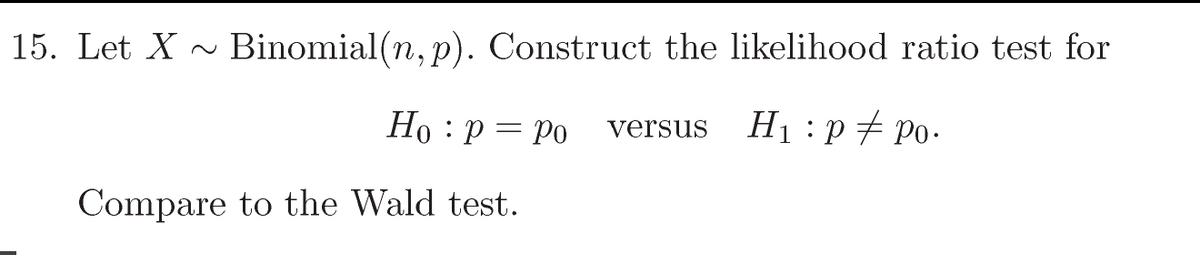 15. Let X ~ Binomial(n, p). Construct the likelihood ratio test for
Но : р — Ро
H1 :p + Po.
versus
Compare to the Wald test.
