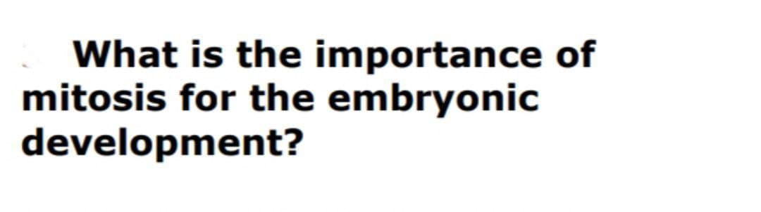 What is the importance of
mitosis for the embryonic
development?
