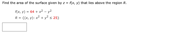 Find the area of the surface given by z = f(x, y) that lies above the region R.
f(x, y) = 64 + x² - y²
R = {(x, y): x² + y² ≤ 25}