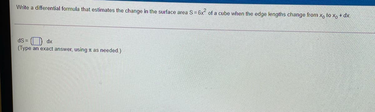 Write a differential formula that estimates the change in the surface area S = 6x of a cube when the edge lengths change from x, to x, + dx.
(O dx
(Type an exact answer, using n as needed.)
dS =
